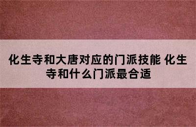 化生寺和大唐对应的门派技能 化生寺和什么门派最合适